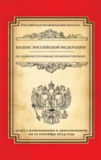  - Кодекс Российской Федерации об административных правонарушениях: текст с изм. и доп. на 10 сентября 2014 г.