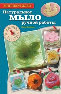 Елена Токарева - Натуральное мыло ручной работы: красиво и просто