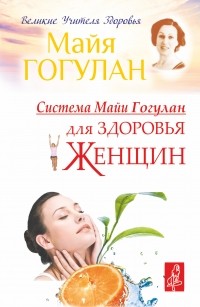 Майя Гогулан - Система Майи Гогулан для здоровья женщин