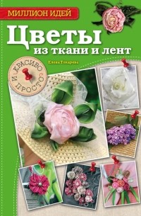 Елена Токарева - Цветы из ткани и лент: красиво и просто