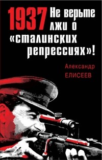 Александр Елисеев - 1937: Не верьте лжи о «сталинских репрессиях»!