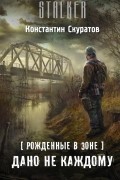 Константин Скуратов - Рожденные в Зоне. Дано не каждому
