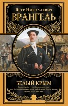 Пётр Врангель - Белый Крым. Мемуары Правителя и Главнокомандующего вооруженными силами Юга России