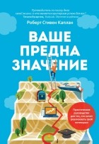 Роберт Стивен Каплан - Ваше предназначение. Практическое руководство для тех, кто хочет реализовать свой потенциал