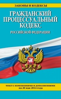  - Гражданский процессуальный кодекс Российской Федерации : текст с изм. и доп. на 20 мая 2014 г.