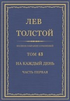 Лев Толстой - Полное собрание сочинений в 90 томах. Том 43. На каждый день. Часть первая