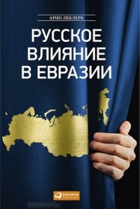 Арно Леклерк - Русское влияние в Евразии. Геополитическая история от становления государства до времен Путина