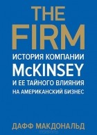 Дафф Макдональд - The Firm. История компании McKinsey и ее тайного влияния на американский бизнес