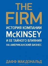 Дафф Макдональд - The Firm. История компании McKinsey и ее тайного влияния на американский бизнес