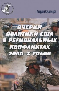 Андрей Сушенцов - Очерки политики США в региональных конфликтах 2000-х годов