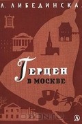 Лидия Либединская - Герцен в Москве