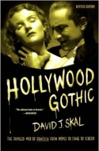 David J. Skal - Hollywood Gothic: The Tangled Web of Dracula from Novel to Stage to Screen