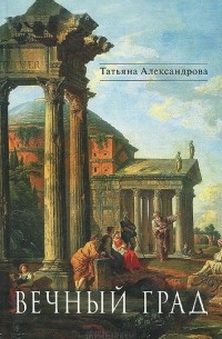 Татьяна Львовна Александрова - Вечный град. Исторические романы (сборник)