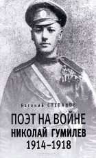 Евгений Степанов - Поэт на войне. Николай Гумилев. 1914-1918