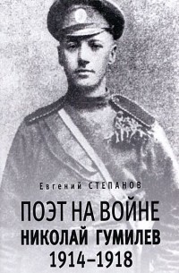 Евгений Степанов - Поэт на войне. Николай Гумилев. 1914-1918
