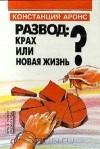 Констанция Аронс - Развод: крах или новая жизнь?