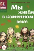 Мы живём в каменном веке. Энциклопедия для детей