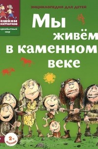 Екатерина Завершнева - Мы живём в каменном веке. Энциклопедия для детей