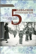 Наталья Потеха - 5 навыков успевающих мам. Как жить полной жизнью вместе с детьми