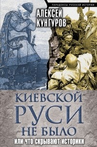 Кунгуров А.А. - Киевской Руси не было, или Что скрывают историки