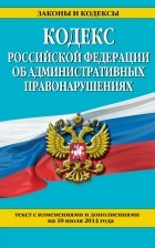  - Кодекс Российской Федерации об административных правонарушениях : текст с изм. и доп. на 10 июля 2014 г.