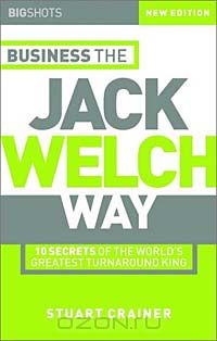 Стюарт Крейнер - Business the Jack Welch Way: 10 Secrets of the World's Greatest Turnaround King