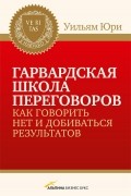 Уилльям Юри - Гарвардская школа переговоров. Как говорить НЕТ и добиваться результатов