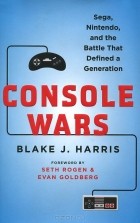 Блейк Дж. Харрис - Console Wars: Sega, Nintendo, and the Battle That Defined a Generation