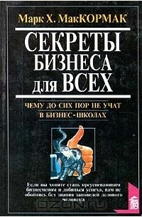 Марк Х. Маккормак - Секреты бизнеса для всех. Чему до сих пор не учат в бизнес - школах