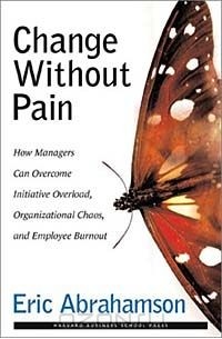 Эрик Абрахамсон - Change Without Pain: How Managers Can Overcome Initiative Overload, Organizational Chaos, and Employee Burnout
