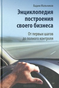 Вадим Мальчиков - Энциклопедия построения своего бизнеса. От первых шагов до полного контроля