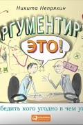 Никита Непряхин - Аргументируй это! Как убедить кого угодно в чем угодно