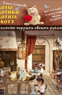 Елена Смирнова - Коты, котики, котята и котэ. Валяные игрушки своими руками