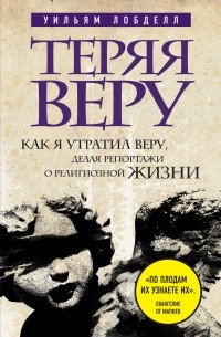 Уильям Лобделл - Теряя веру: Как я утратил веру, делая репортажи о религиозной жизни 