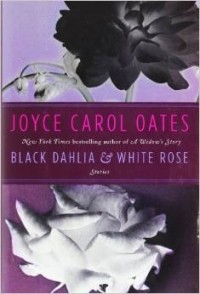 Joyce Carol Oates - Black Dahlia & White Rose: Stories
