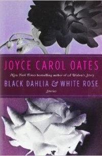 Joyce Carol Oates - Black Dahlia & White Rose: Stories