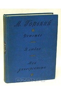 Максим Горький - Детство. В людях. Мои университеты (сборник)