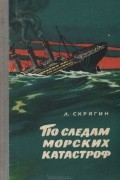 Лев Скрягин - По следам морских катастроф