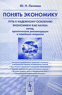 Юрий Лачинов - Понять экономику. Путь к надежному освоению экономики как науки: метод, практические рекомендации и новейшие открытия