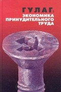  - Гулаг. Экономика принудительного труда