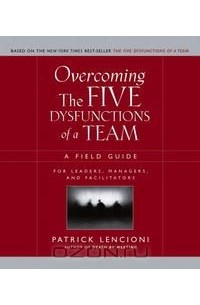 Патрик Ленсиони - Overcoming the Five Dysfunctions of a Team: A Field Guide for Leaders, Managers, and Facilitators