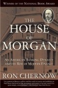 Рональд Черноу - The House of Morgan: An American Banking Dynasty and the Rise of Modern Finance