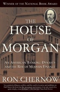 Рональд Черноу - The House of Morgan: An American Banking Dynasty and the Rise of Modern Finance