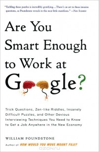 Уильям Паундстоун - Are You Smart Enough to Work at Google? Trick Questions, Zen-like Riddles, Insanely Difficult Puzzles, and Other Devious Interviewing Techniques You Need to Know to Get a Job Anywhere in the New Economy