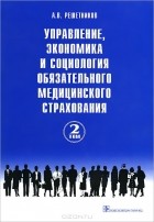 Андрей Решетников - Управление, экономика и социология обязательного медицинского страхования. В 3 томах. Том 2