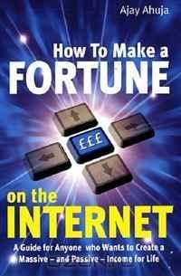 Ajay Ahuja - How to Make a Fortune on the Internet: A Guide for Anyone Who Wants to Create a Massive - and Passive - Income for Life