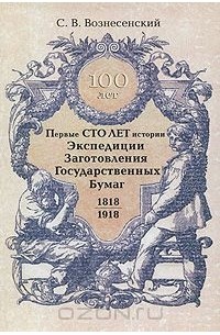 Сергей Вознесенский - Первые сто лет истории Экспедиции Заготовления Государственных Бумаг (1818-1918 гг.)