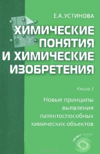 Елена Устинова - Химические понятия и химические изобретения. Книга 3. Новые принципы выявления патентоспособных химических объектов