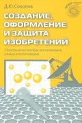 Дмитрий Соколов - Создание, оформление и защита изобретений. Практическое пособие