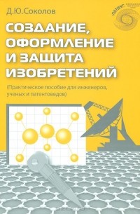 Дмитрий Соколов - Создание, оформление и защита изобретений. Практическое пособие